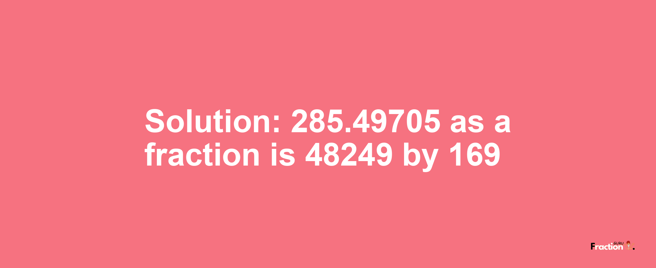 Solution:285.49705 as a fraction is 48249/169